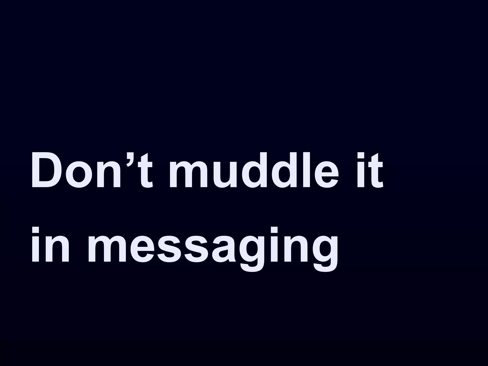 Don’t muddle it
in messaging
 