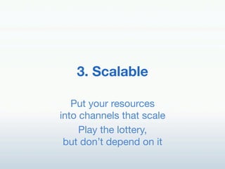 3. Scalable!

   Put your resources "
into channels that scale!
     Play the lottery, "
 but don’t depend on it!
 