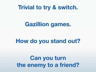 Trivial to try & switch.!
             !
    Gazillion games. !
             !
How do you stand out?!
             !
      Can you turn "
the enemy to a friend?!
 