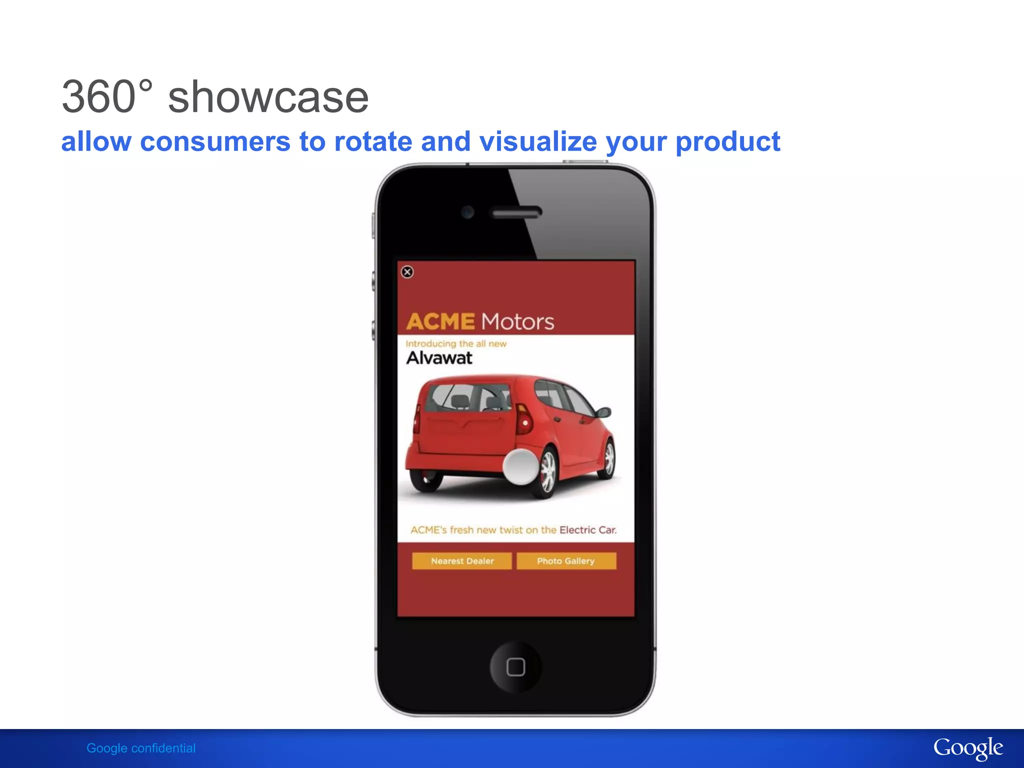 360° showcase
allow consumers to rotate and visualize your product




 Google confidential
 