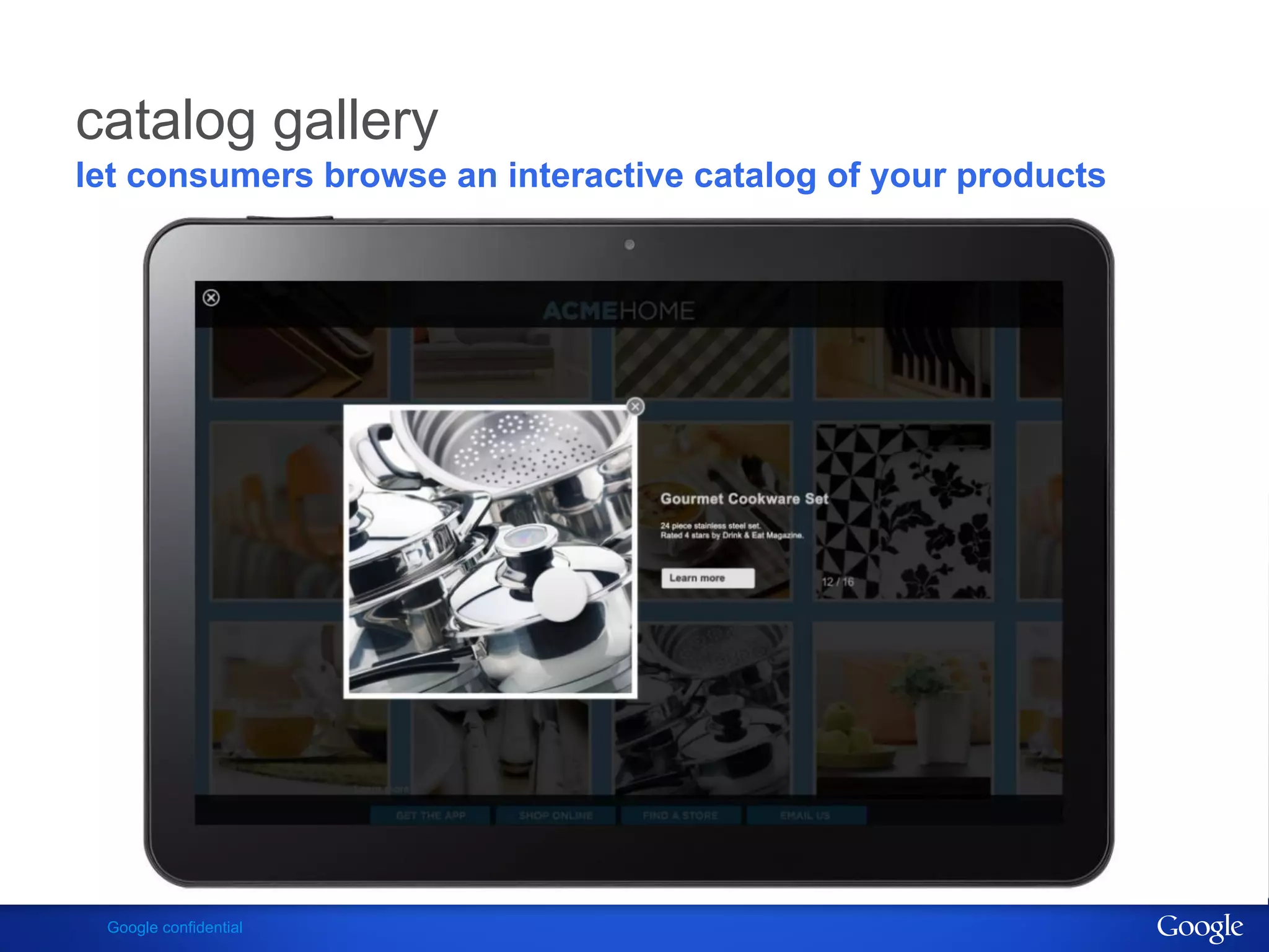 catalog gallery
let consumers browse an interactive catalog of your products




 Google confidential
 