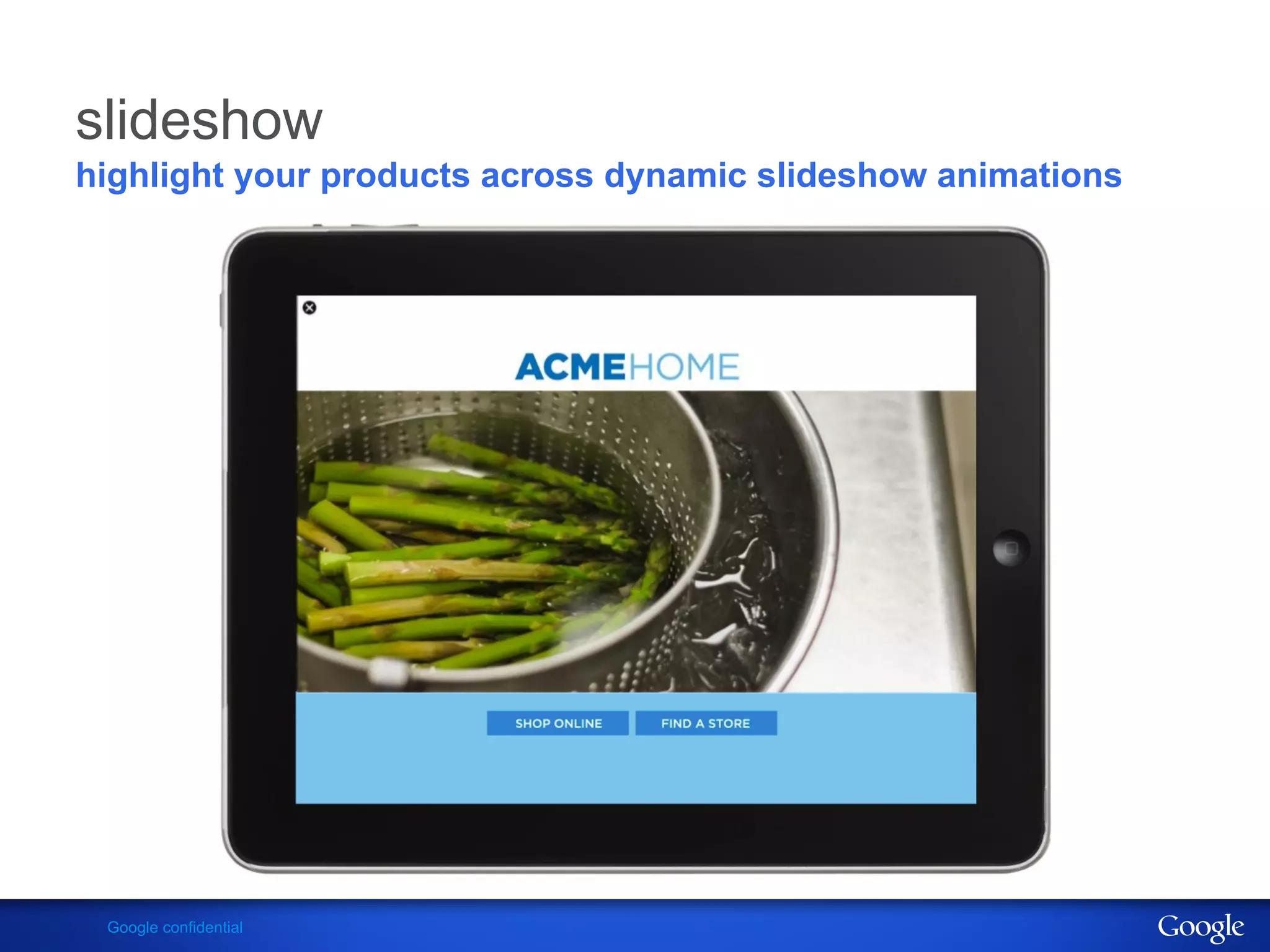 slideshow
highlight your products across dynamic slideshow animations




 Google confidential
 