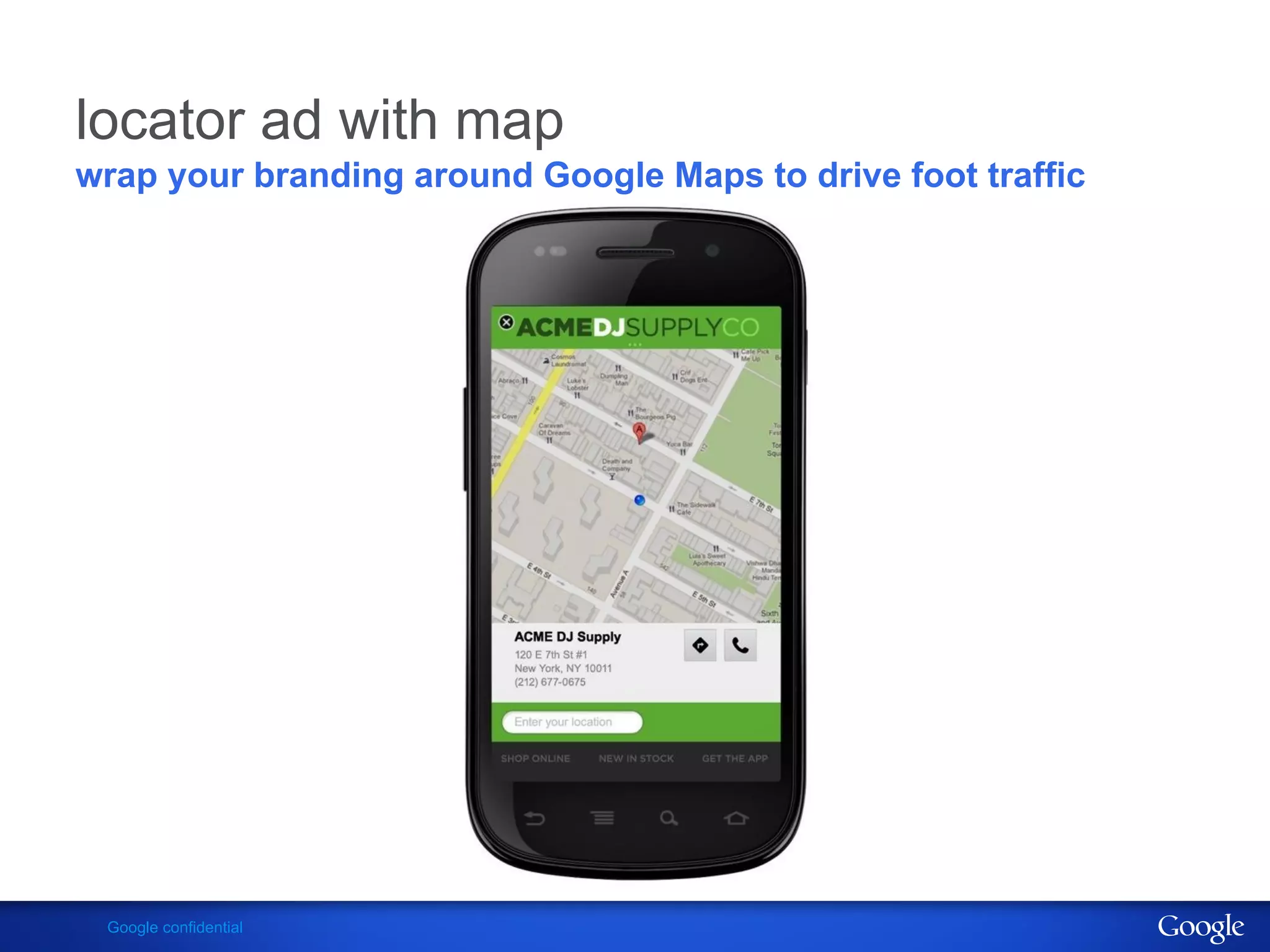 locator ad with map
wrap your branding around Google Maps to drive foot traffic




 Google confidential
 