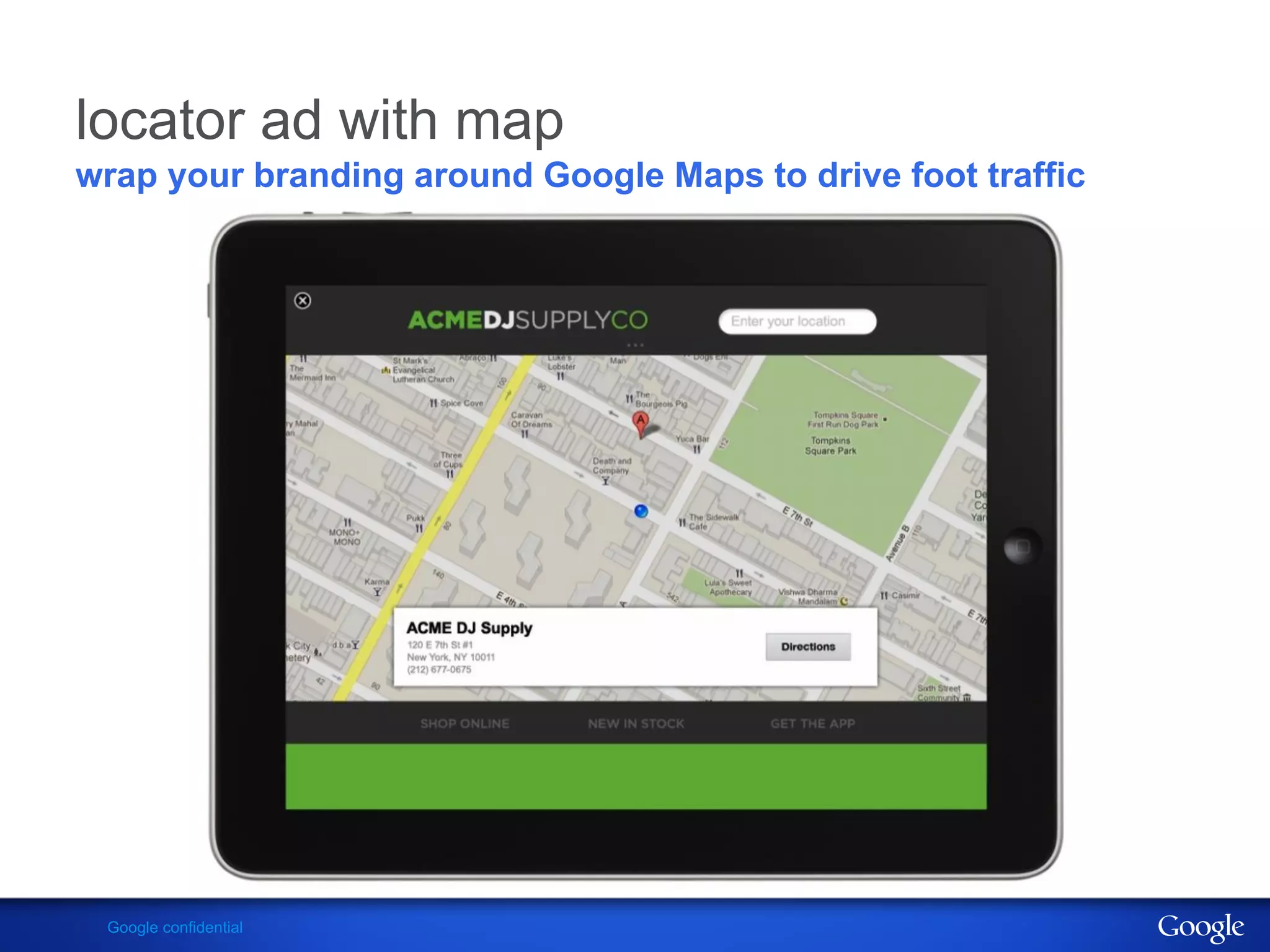 locator ad with map
wrap your branding around Google Maps to drive foot traffic




 Google confidential
 