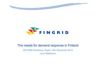 The needs for demand response in Finland
IEA DSM Workshop, Espoo 14th November 2012
Jussi Matilainen
 
