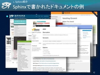 Sphinxで書かれたドキュメントの例
 Python ライブラリ/ツール:
Python, Sphinx, Flask, Jinja2, Django,
Pyramid, SQLAlchemy, Numpy, SciPy,
scikit-learn, pandas, fabric, ansible, awscli,
…
 Python以外のライブラリ/ツール:
Chef, CakePHP(2.x), MathJax, Selenium,
Varnish
17
1. Sphinx紹介
 