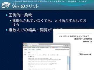 Wikiのメリット
 圧倒的に柔軟
 構造化されていなくても、とりあえず入れてお
ける
 複数人での編集・閲覧ができる
2. Sphinxと他のツールとの比較 -ドキュメントを書くのに、何を使用しています
か？
28
 