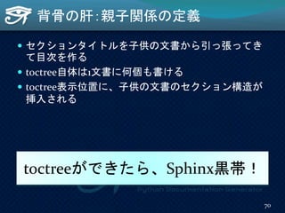 背骨の肝：親子関係の定義
 セクションタイトルを子供の文書から引っ張ってき
て目次を作る
 toctree自体は1文書に何個も書ける
 toctree表示位置に、子供の文書のセクション構造が
挿入される
toctreeができたら、Sphinx黒帯！
70
 