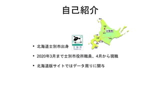自己紹介
• 北海道士別市出身
• 2020年3月まで士別市役所職員、4月から現職
• 北海道版サイトではデータ周りに関与
 