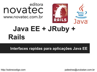 Java EE + JRuby +
Rails
Interfaces rapidas para aplicações Java EE
http://sobrecodigo.com palestras@urubatan.com.br
 
