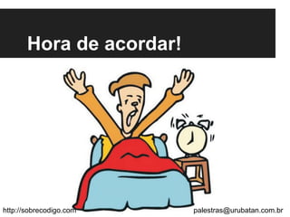 Hora de acordar!
http://sobrecodigo.com palestras@urubatan.com.br
 