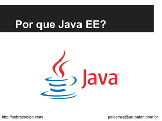 Por que Java EE?
http://sobrecodigo.com palestras@urubatan.com.br
 