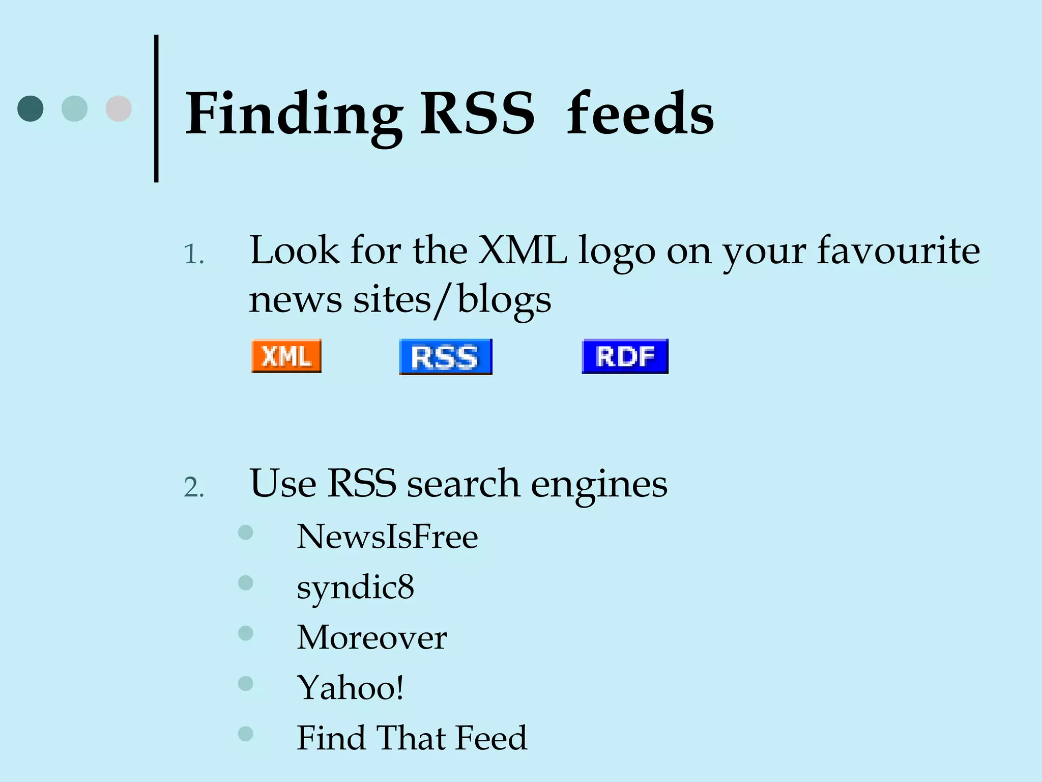 Finding RSS feeds
1. Look for the XML logo on your favourite
news sites/blogs
2. Use RSS search engines
 NewsIsFree
 syndic8
 Moreover
 Yahoo!
 Find That Feed
 