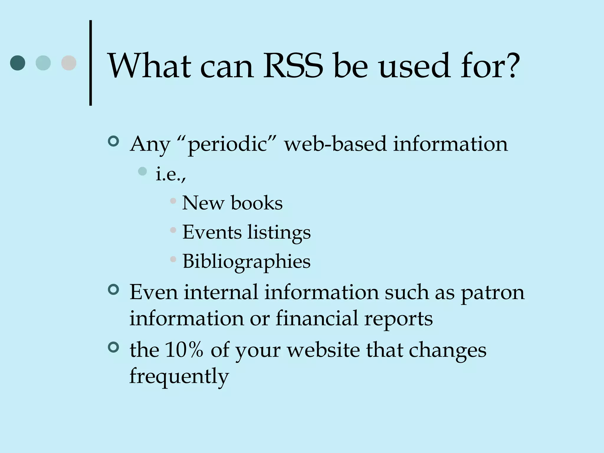 What can RSS be used for?
 Any “periodic” web-based information
 i.e.,
•New books
•Events listings
•Bibliographies
 Even internal information such as patron
information or financial reports
 the 10% of your website that changes
frequently
 