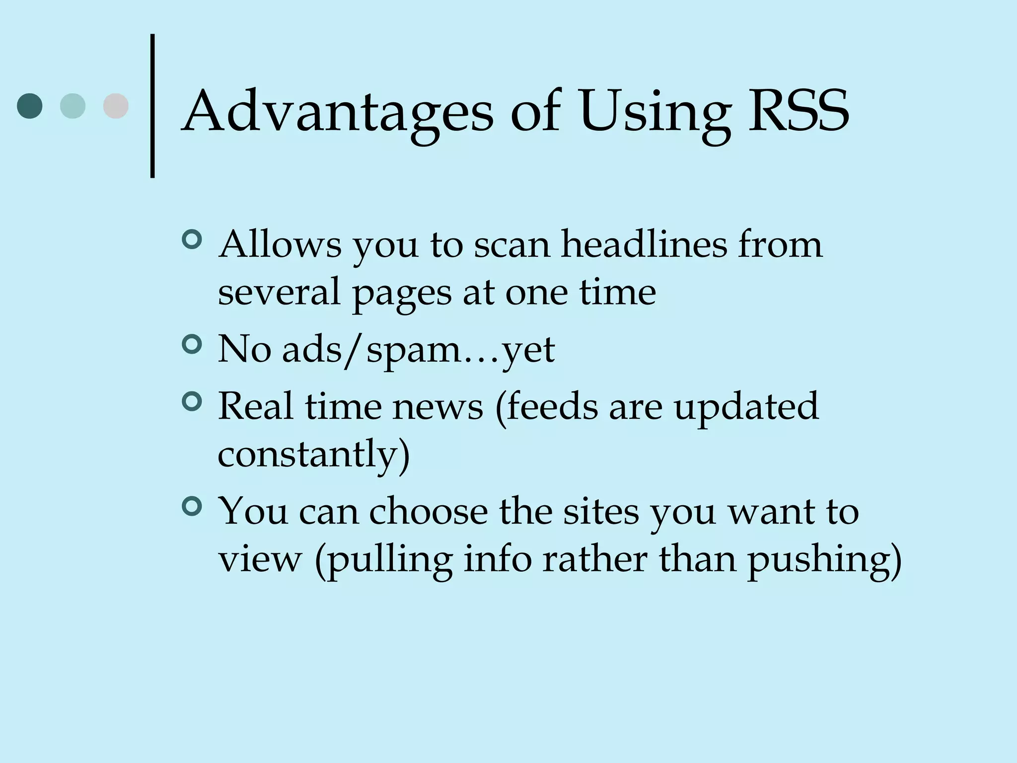 Advantages of Using RSS
 Allows you to scan headlines from
several pages at one time
 No ads/spam…yet
 Real time news (feeds are updated
constantly)
 You can choose the sites you want to
view (pulling info rather than pushing)
 