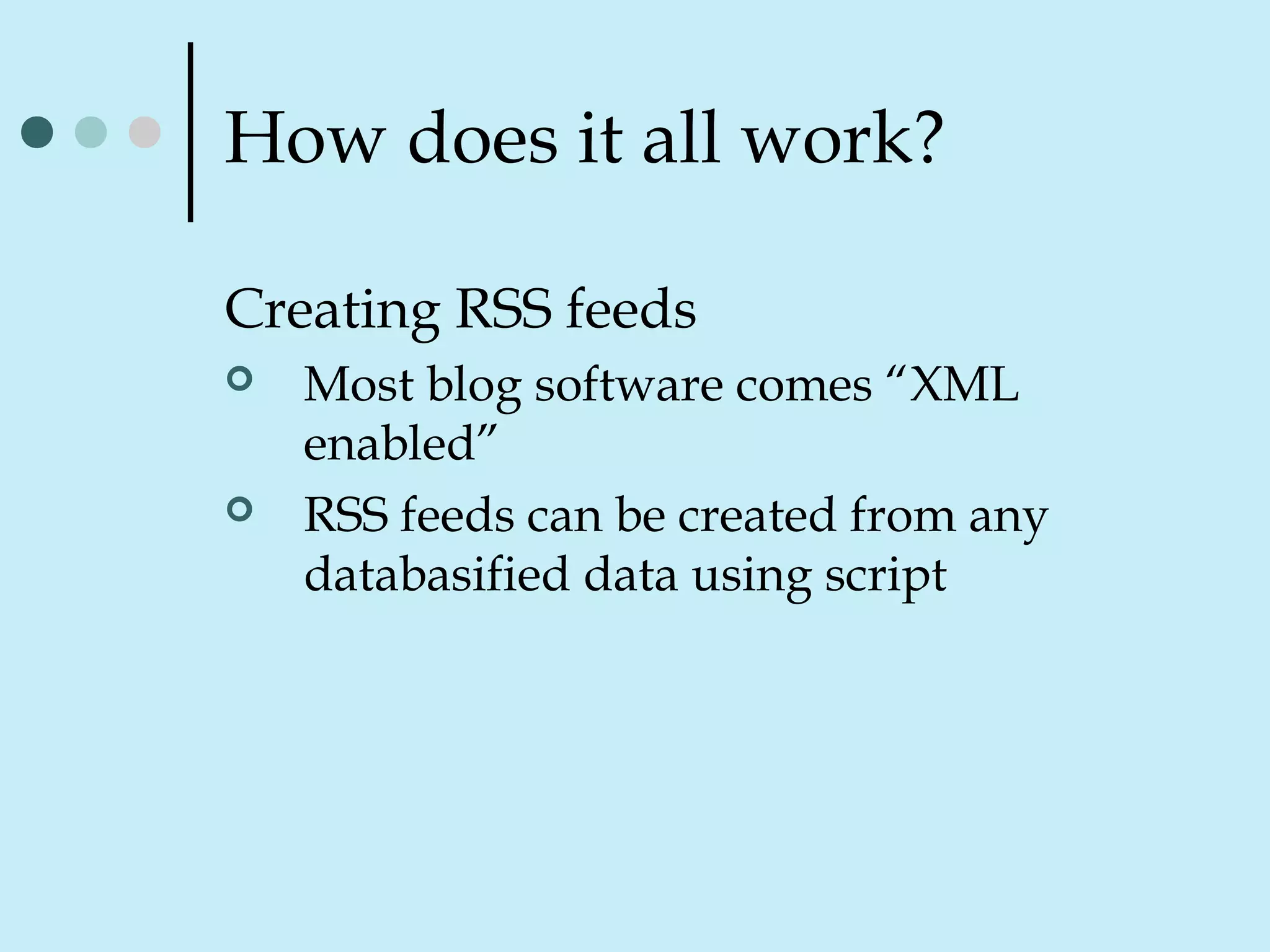 How does it all work?
Creating RSS feeds
 Most blog software comes “XML
enabled”
 RSS feeds can be created from any
databasified data using script
 