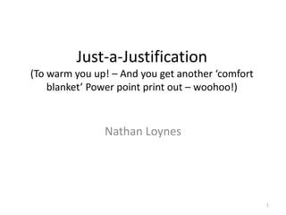 Just-a-Justification
(To warm you up! – And you get another ‘comfort
    blanket’ Power point print out – woohoo!)



               Nathan Loynes




                                                  1
 