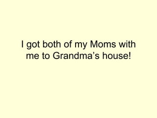 I got both of my Moms with me to Grandma’s house! 