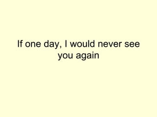 If one day, I would never see you again 