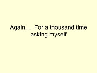 Again…. For a thousand time asking myself 