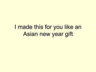 I made this for you like an Asian new year gift 
