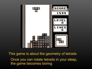 This game is about the geometry of tetrads Once you can rotate tetrads in your sleep, the game becomes boring 