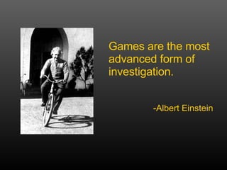 Games are the most advanced form of investigation. -Albert Einstein 