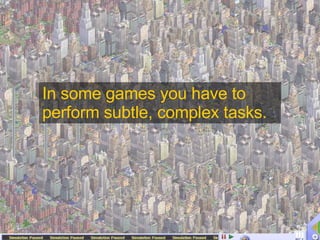 In some games you have to perform subtle, complex tasks. 