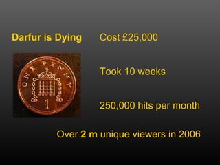 Darfur is Dying Cost £25,000 Took 10 weeks 250,000 hits per month Over  2 m  unique viewers in 2006 