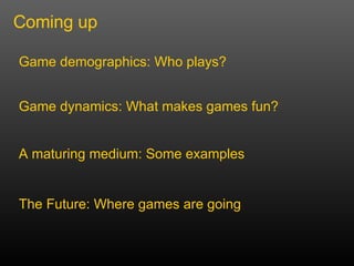 Coming up Game demographics: Who plays? Game dynamics: What makes games fun? A maturing medium: Some examples  The Future: Where games are going 