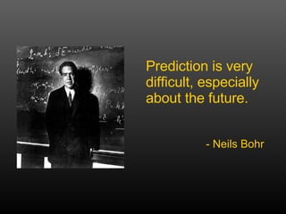 Prediction is very difficult, especially about the future. - Neils Bohr 