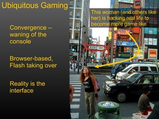 Ubiquitous Gaming Convergence – waning of the console Browser-based, Flash taking over Reality is the interface This woman (and others like her) is hacking real life to become more game like 