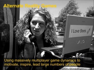 Alternate Reality Games Using massively multiplayer game dynamics to motivate, inspire, lead large numbers of people  