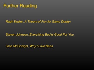 Further Reading Raph Koster,  A Theory of Fun for Game Design Steven Johnson,  Everything Bad is Good For You Jane McGonigal,  Why I Love Bees 