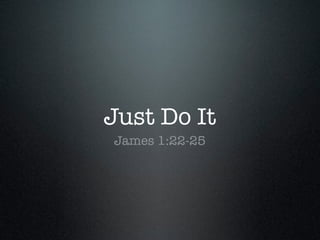 Just Do It
James 1:22-25