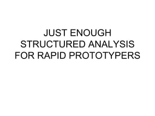 JUST ENOUGH STRUCTURED ANALYSIS FOR RAPID PROTOTYPERS 