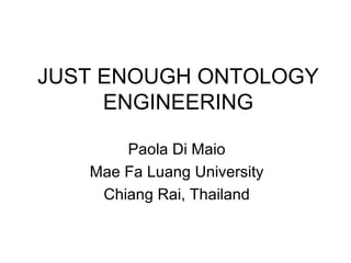 JUST ENOUGH ONTOLOGY ENGINEERING Paola Di Maio Mae Fa Luang University Chiang Rai, Thailand 