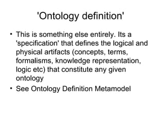 'Ontology definition'  This is something else entirely. Its a 'specification' that defines the logical and physical artifacts (concepts, terms, formalisms, knowledge representation, logic etc) that constitute any given ontology See Ontology Definition Metamodel 