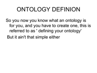 ONTOLOGY DEFINION So you now you know what an ontology is for you, and you have to create one, this is referred to as ' defining your ontology' But it ain't that simple either 