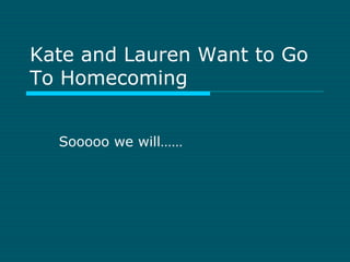 Kate and Lauren Want to Go To Homecoming Sooooo we will…… 