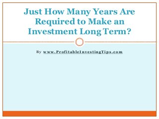 B y w w w . P r o f i t a b l e I n v e s t i n g T i p s . c o m
Just How Many Years Are
Required to Make an
Investment Long Term?
 