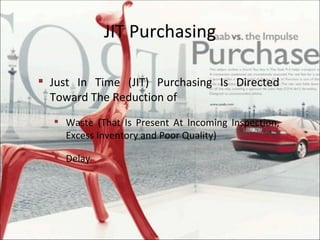 JIT Purchasing Just In Time (JIT) Purchasing Is Directed Toward The Reduction of  Waste (That Is Present At Incoming Inspection, Excess Inventory and Poor Quality) Delay  