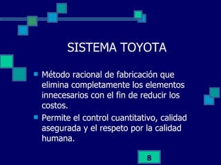 SISTEMA TOYOTA Método racional de fabricación que elimina completamente los elementos innecesarios con el fin de reducir los costos. Permite el control cuantitativo, calidad asegurada y el respeto por la calidad humana. 