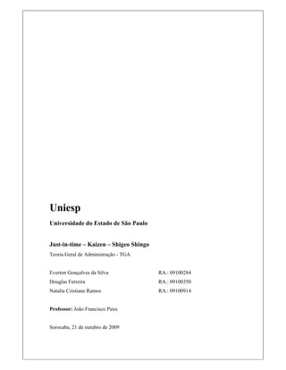 Uniesp
Universidade do Estado de São Paulo
Just-in-time – Kaizen – Shigeo Shingo
Teoria Geral de Administração - TGA
Everton Gonçalves da Silva RA.: 09100284
Douglas Ferreira RA.: 09100350
Natalia Cristiane Ramos RA.: 09100914
Professor: João Francisco Pires
Sorocaba, 21 de outubro de 2009
 