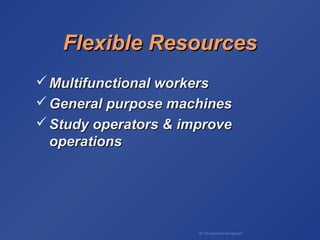 BA 320 Operations Management
Flexible ResourcesFlexible Resources
 Multifunctional workersMultifunctional workers
 General purpose machinesGeneral purpose machines
 Study operators & improveStudy operators & improve
operationsoperations
 