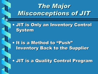 The Major Misconceptions of JIT JIT is Only an Inventory Control System It is a Method to “Push” Inventory Back to the Supplier JIT is a Quality Control Program 