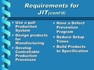 Requirements for JIT (cont’d) Use a pull Production System Design products for Manufacturing Develop Controllable Production Processes Have a Defect Prevention Program Reduce Setup Times Build Products to Specification 