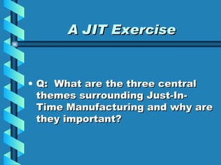 A JIT Exercise Q:  What are the three central themes surrounding Just-In-Time Manufacturing and why are they important? 