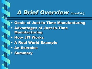 A Brief Overview  (cont’d.) Goals of Just-In-Time Manufacturing Advantages of Just-In-Time Manufacturing How JIT Works A Real World Example An Exercise Summary 