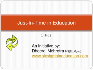 (JIT-E) Just-In-Time in Education An Initiative by: DheerajMehrotraMS(Ed.Mgmt) www.sixsigmaineducation.com 